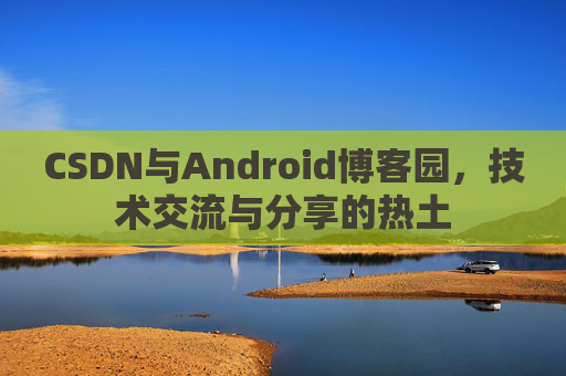 CSDN与Android博客园，技术交流与分享的热土