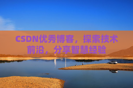 CSDN优秀博客，探索技术前沿，分享智慧经验